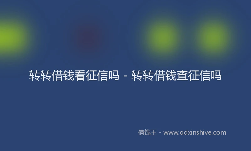 转转借钱看征信吗 - 转转借钱查征信吗