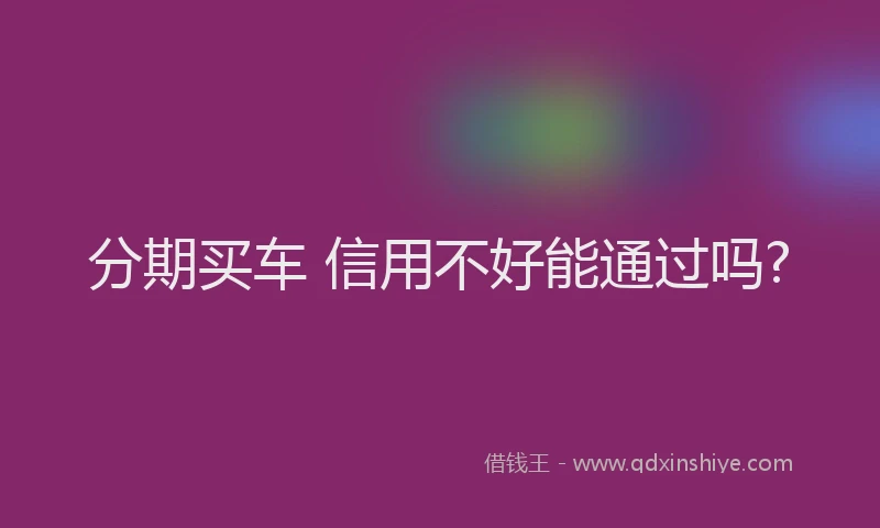 分期买车 信用不好能通过吗?