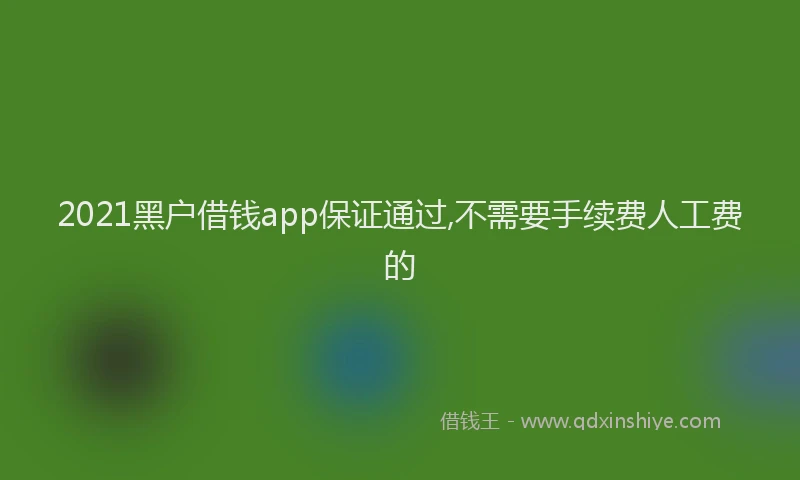 2021黑户借钱app保证通过,不需要手续费人工费的