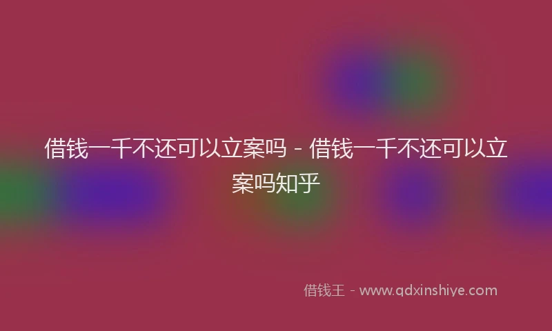借钱一千不还可以立案吗 - 借钱一千不还可以立案吗知乎