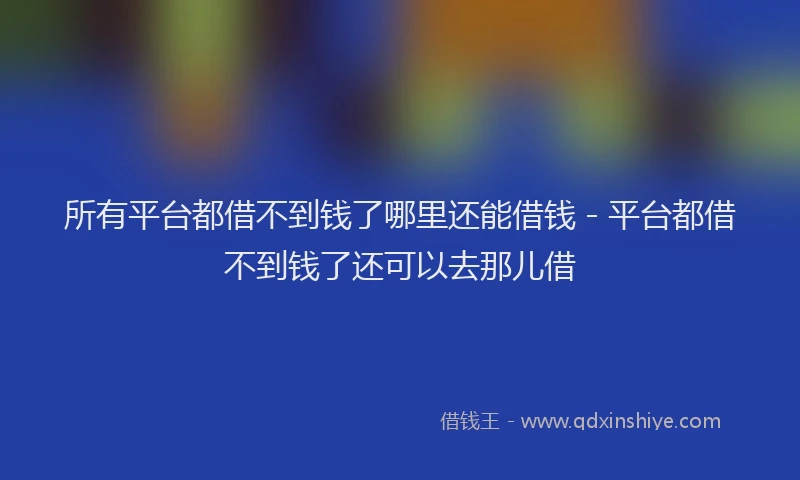 所有平台都借不到钱了哪里还能借钱 - 平台都借不到钱了还可以去那儿借