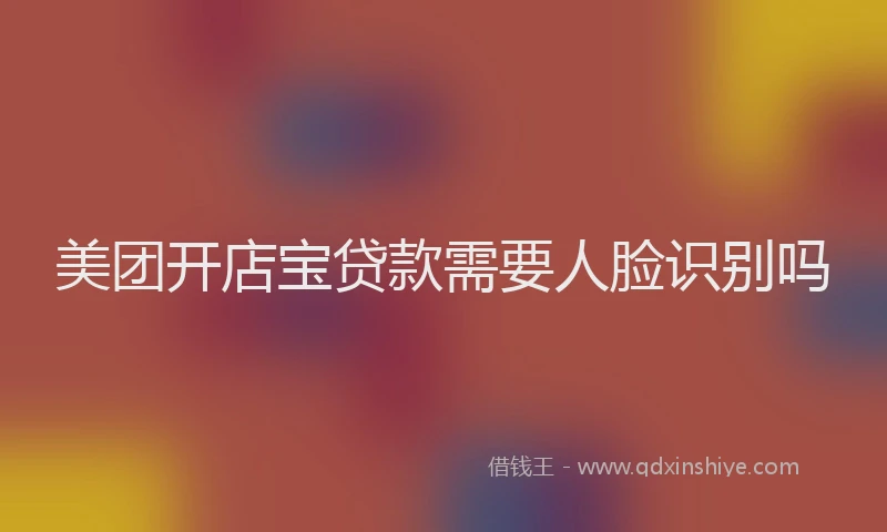 美团开店宝贷款需要人脸识别吗