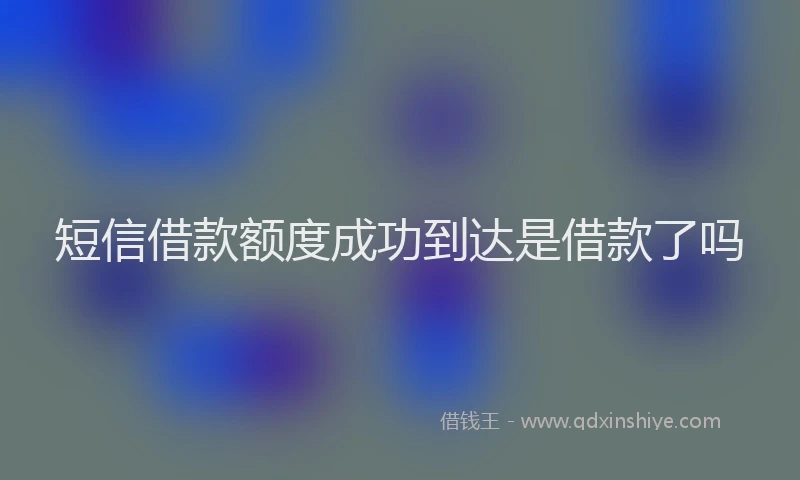 短信借款额度成功到达是借款了吗