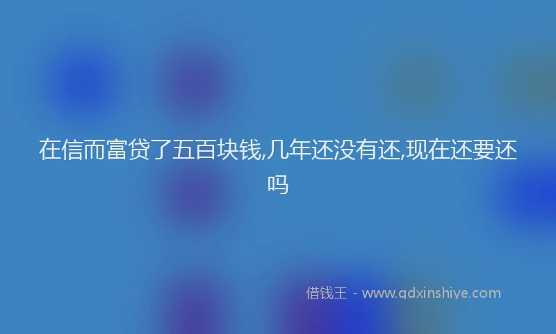 在信而富贷了五百块钱,几年还没有还,现在还要还吗