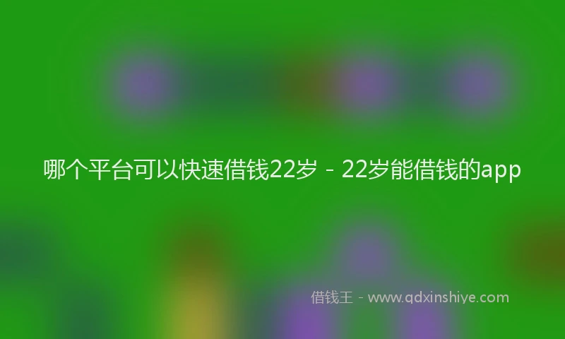 哪个平台可以快速借钱22岁 - 22岁能借钱的app