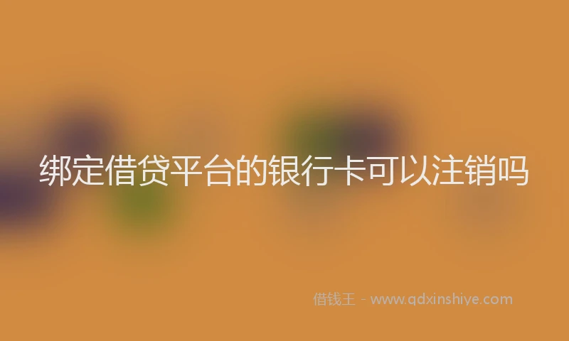 绑定借贷平台的银行卡可以注销吗