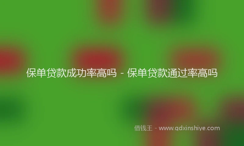 保单贷款成功率高吗 - 保单贷款通过率高吗