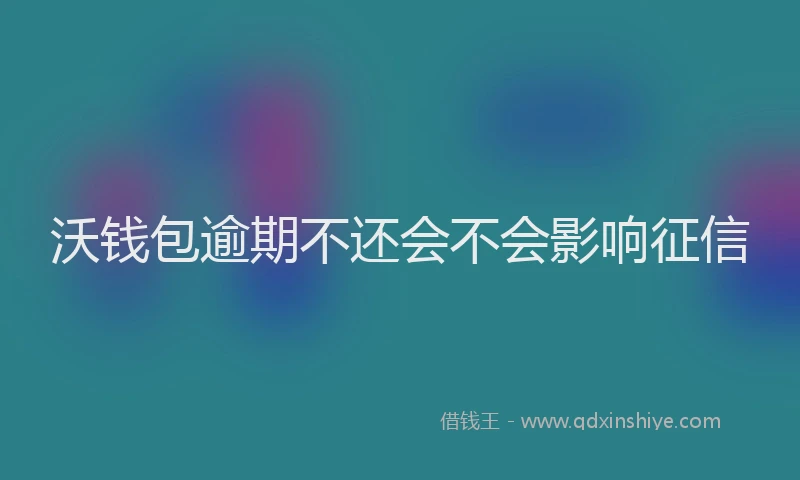 沃钱包逾期不还会不会影响征信