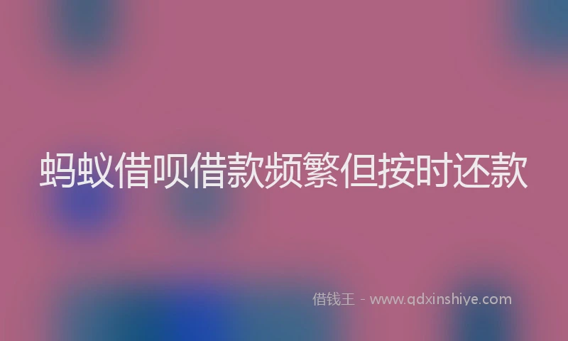 蚂蚁借呗借款频繁但按时还款