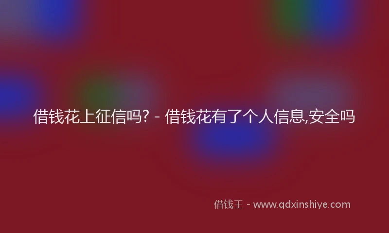 借钱花上征信吗? - 借钱花有了个人信息,安全吗