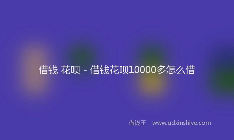 借钱 花呗 - 借钱花呗10000多怎么借