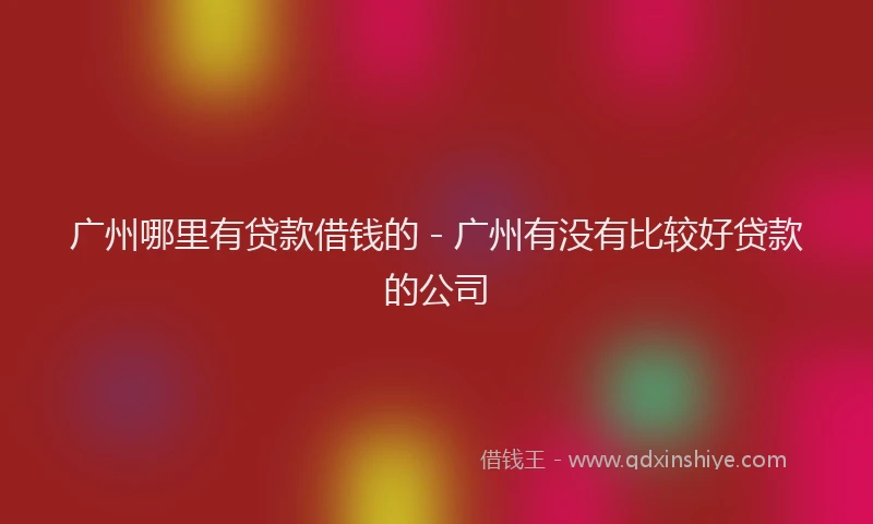 广州哪里有贷款借钱的 - 广州有没有比较好贷款的公司
