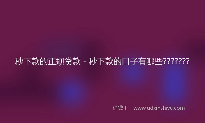秒下款的正规贷款 - 秒下款的口子有哪些???????