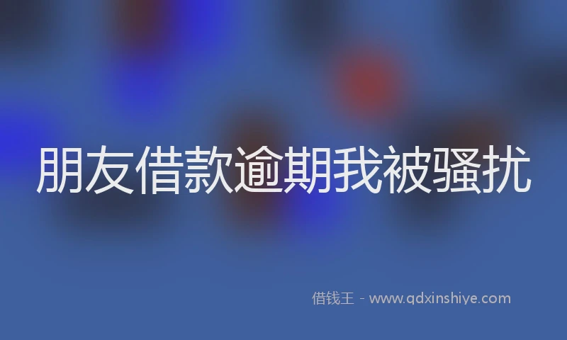 朋友借款逾期我被骚扰