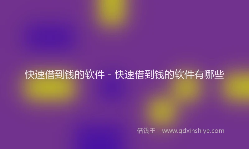 快速借到钱的软件 - 快速借到钱的软件有哪些