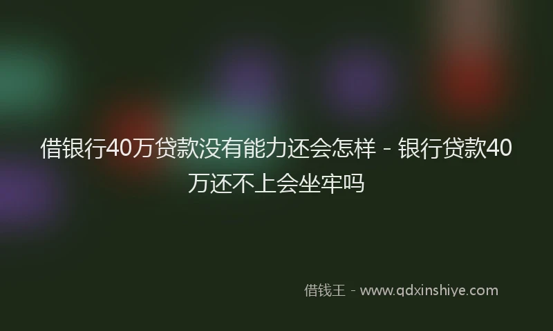 借银行40万贷款没有能力还会怎样 - 银行贷款40万还不上会坐牢吗