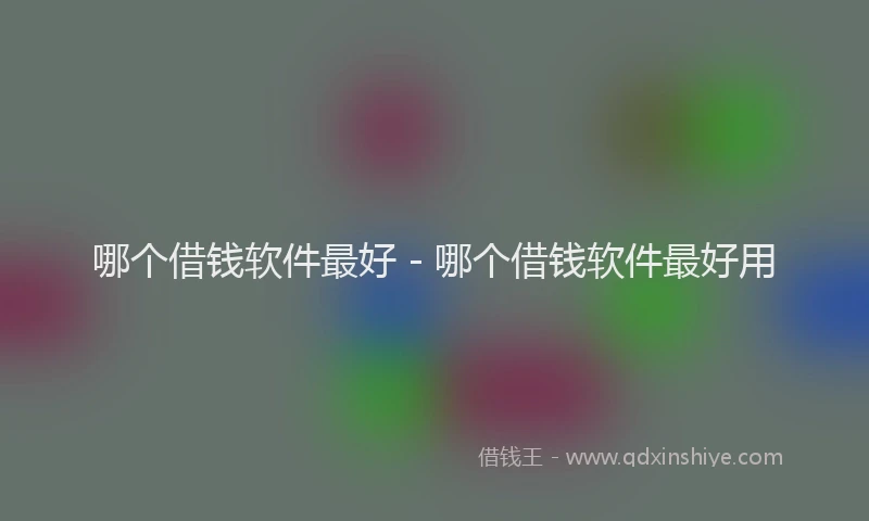 哪个借钱软件最好 - 哪个借钱软件最好用