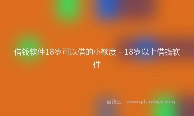 借钱软件18岁可以借的小额度 - 18岁以上借钱软件