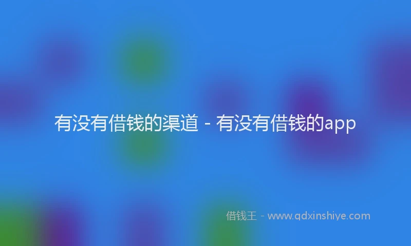 有没有借钱的渠道 - 有没有借钱的app