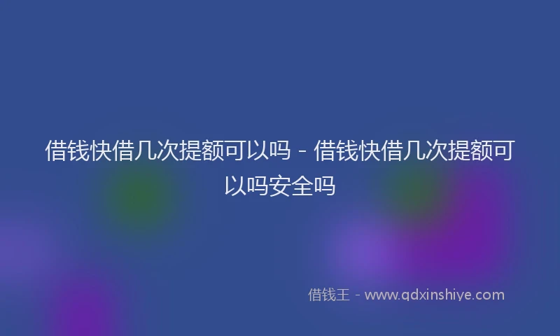 借钱快借几次提额可以吗 - 借钱快借几次提额可以吗安全吗