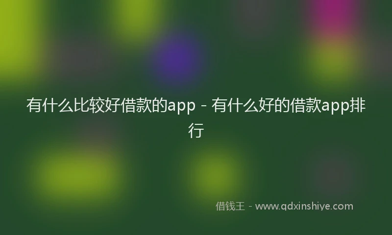 有什么比较好借款的app - 有什么好的借款app排行