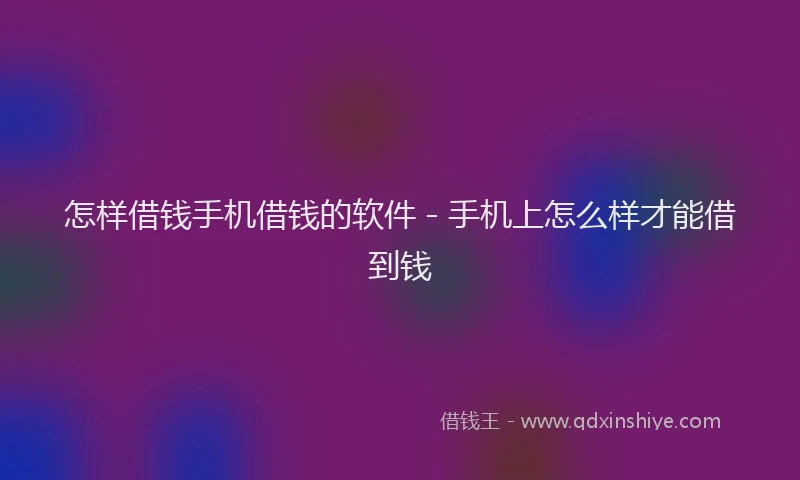 怎样借钱手机借钱的软件 - 手机上怎么样才能借到钱