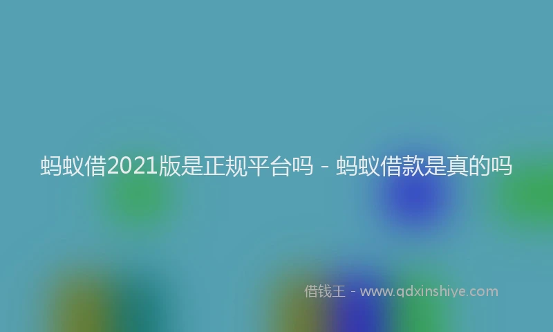 蚂蚁借2021版是正规平台吗 - 蚂蚁借款是真的吗