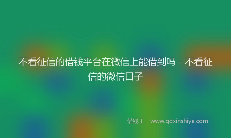 不看征信的借钱平台在微信上能借到吗 - 不看征信的微信口子