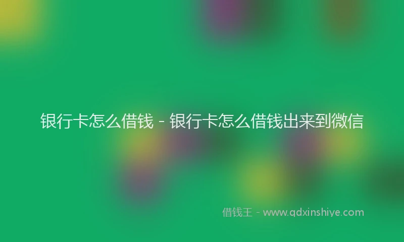 银行卡怎么借钱 - 银行卡怎么借钱出来到微信