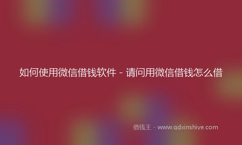 如何使用微信借钱软件 - 请问用微信借钱怎么借