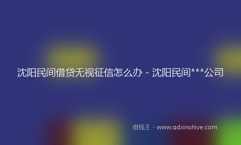 沈阳民间借贷无视征信怎么办 - 沈阳民间***公司