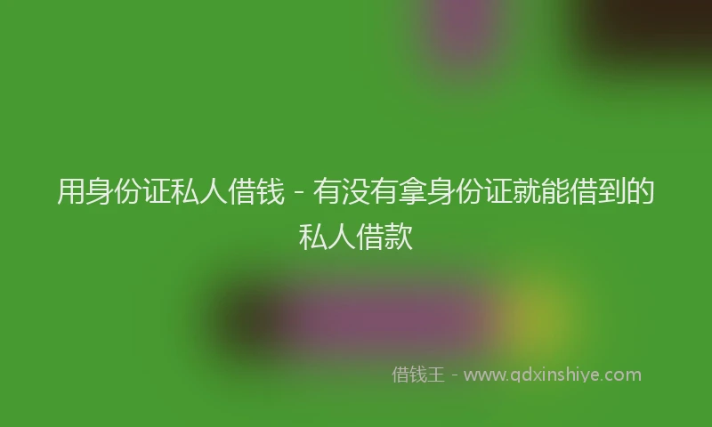用身份证私人借钱 - 有没有拿身份证就能借到的私人借款