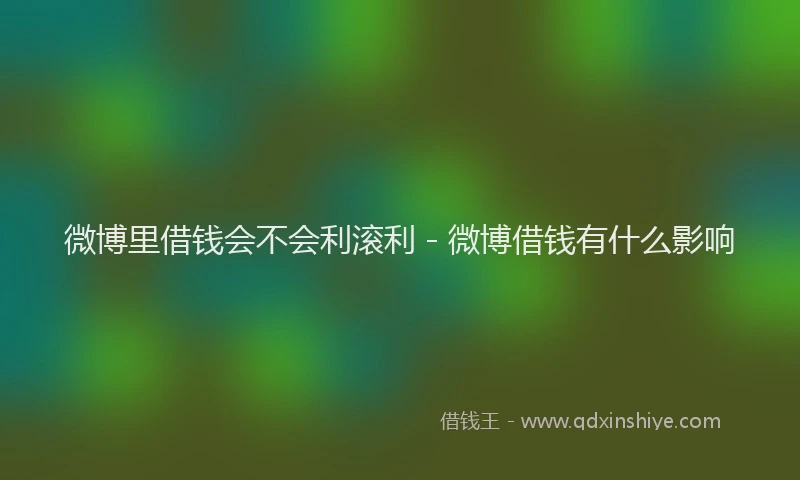 微博里借钱会不会利滚利 - 微博借钱有什么影响