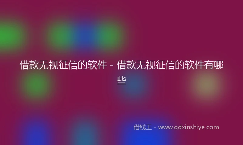 借款无视征信的软件 - 借款无视征信的软件有哪些