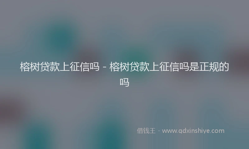 榕树贷款上征信吗 - 榕树贷款上征信吗是正规的吗