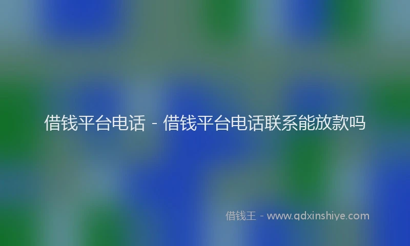 借钱平台电话 - 借钱平台电话联系能放款吗