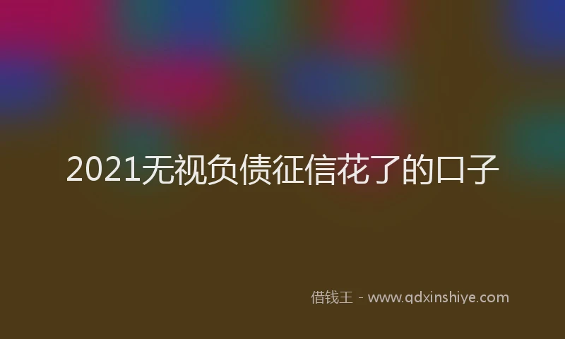 2021无视负债征信花了的口子