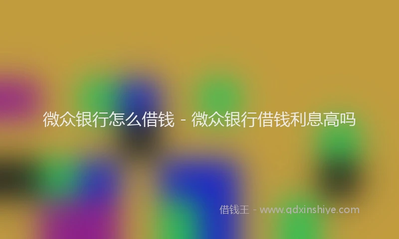 微众银行怎么借钱 - 微众银行借钱利息高吗