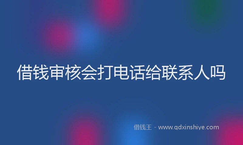 借钱审核会打电话给联系人吗