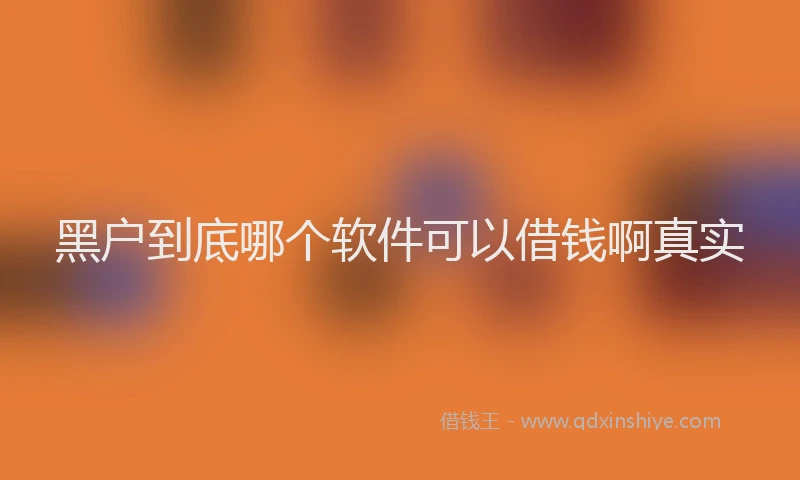 黑户到底哪个软件可以借钱啊真实