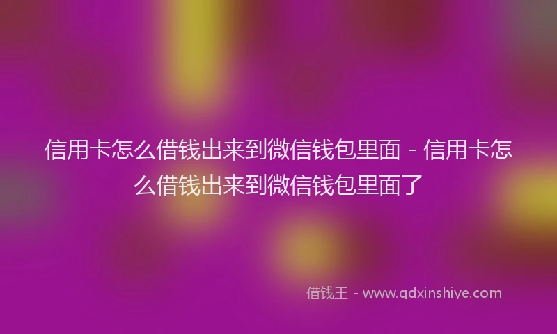 信用卡怎么借钱出来到微信钱包里面 - 信用卡怎么借钱出来到微信钱包里面了