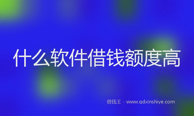 什么软件借钱额度高