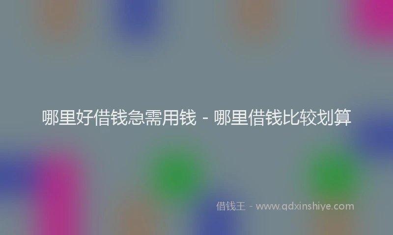 哪里好借钱急需用钱 - 哪里借钱比较划算