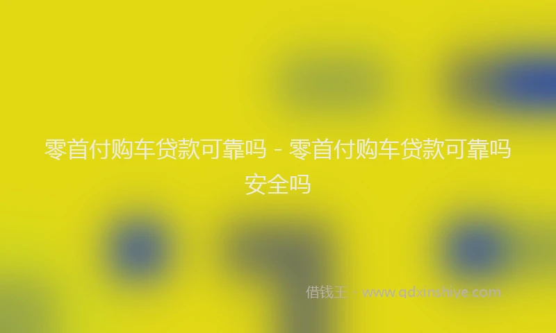 零首付购车贷款可靠吗 - 零首付购车贷款可靠吗安全吗