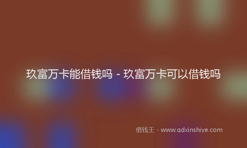 玖富万卡能借钱吗 - 玖富万卡可以借钱吗