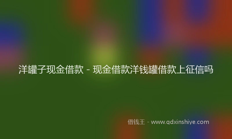 洋罐子现金借款 - 现金借款洋钱罐借款上征信吗