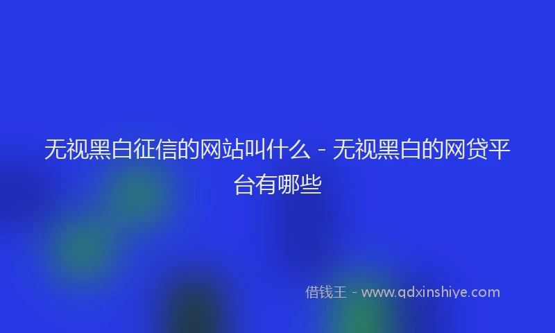 无视黑白征信的网站叫什么 - 无视黑白的网贷平台有哪些