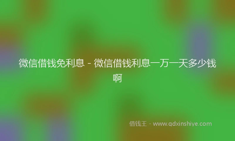微信借钱免利息 - 微信借钱利息一万一天多少钱啊