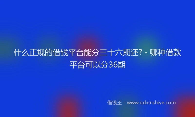 什么正规的借钱平台能分三十六期还? - 哪种借款平台可以分36期