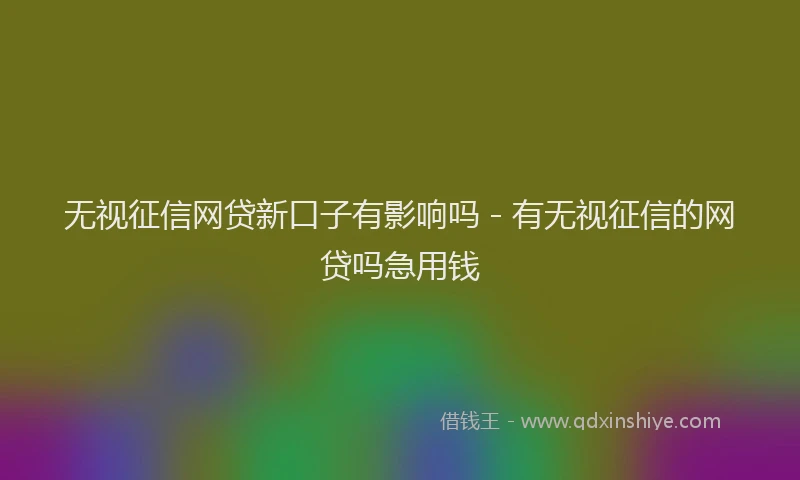 无视征信网贷新口子有影响吗 - 有无视征信的网贷吗急用钱